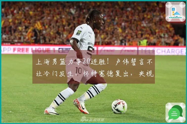 上海男篮力争20连胜！卢伟誓言不让冷门发生，怀特塞德复出，央视全程直播