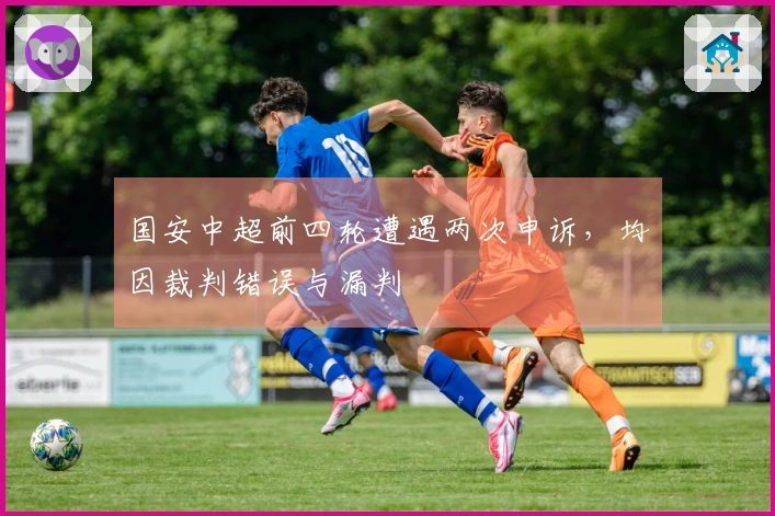国安中超前四轮遭遇两次申诉，均因裁判错误与漏判