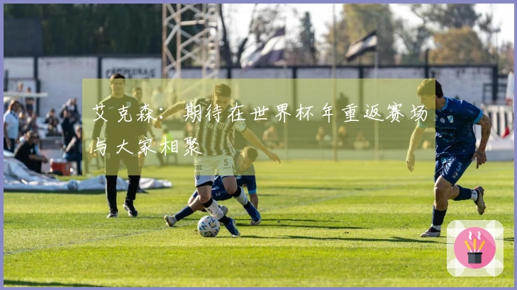 艾克森：期待在世界杯年重返赛场与大家相聚