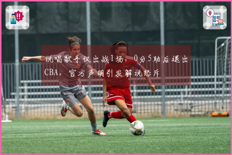 说唱歌手仅出战1场，0分5助后退出CBA，官方声明引发解说怒斥