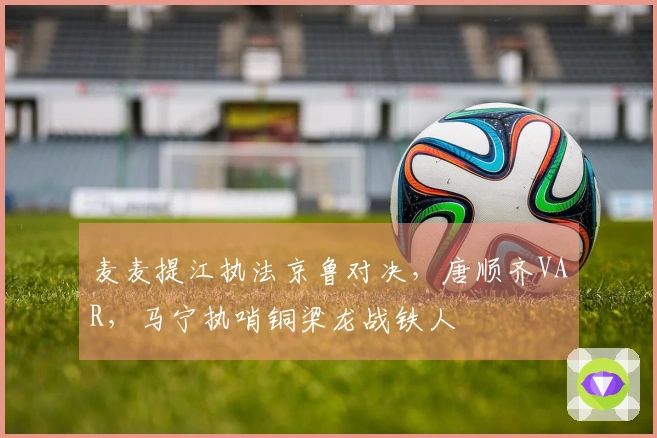 麦麦提江执法京鲁对决，唐顺齐VAR，马宁执哨铜梁龙战铁人