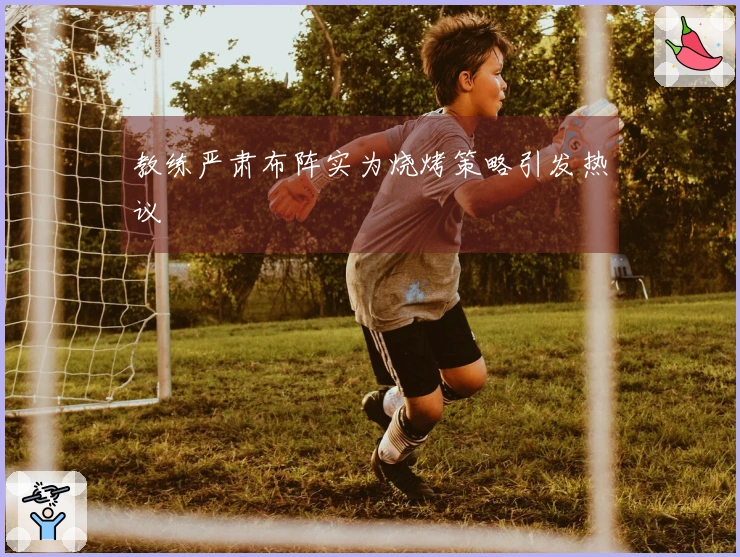 教练严肃布阵实为烧烤策略引发热议