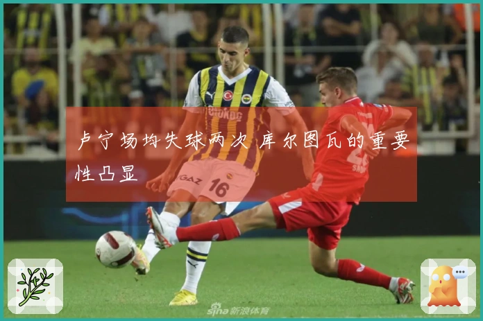 卢宁场均失球两次 库尔图瓦的重要性凸显