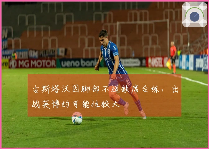 古斯塔沃因脚部不适缺席合练，出战英博的可能性较大