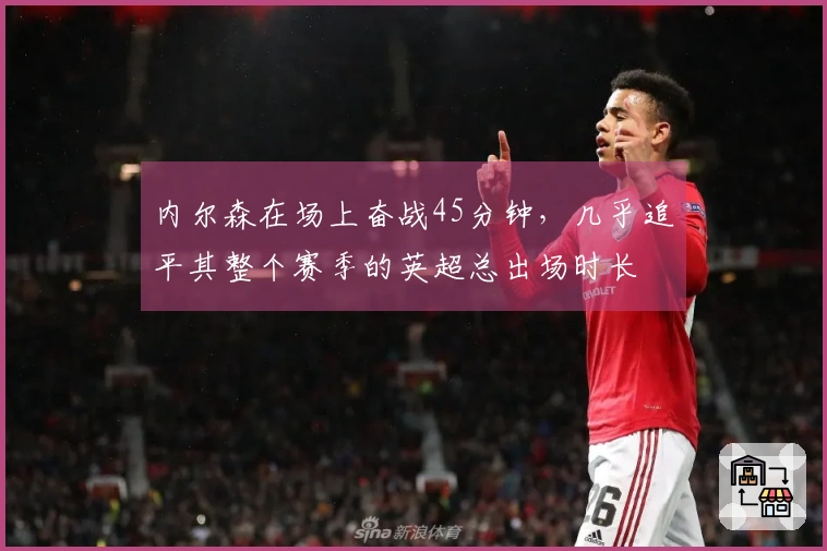 内尔森在场上奋战45分钟，几乎追平其整个赛季的英超总出场时长
