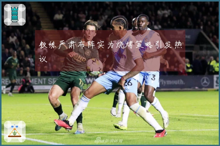 教练严肃布阵实为烧烤策略引发热议