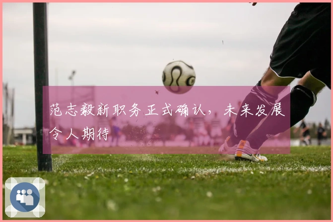 范志毅新职务正式确认，未来发展令人期待