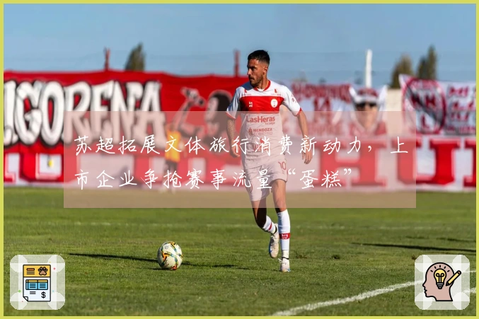 苏超拓展文体旅行消费新动力，上市企业争抢赛事流量“蛋糕”
