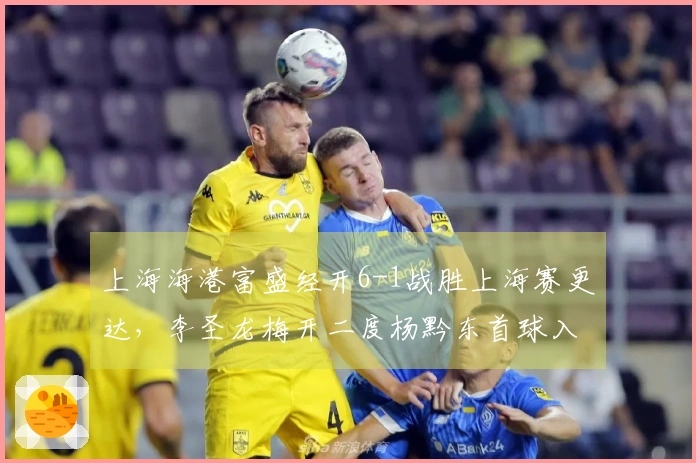 上海海港富盛经开6-1战胜上海赛更达，李圣龙梅开二度杨黔东首球入账