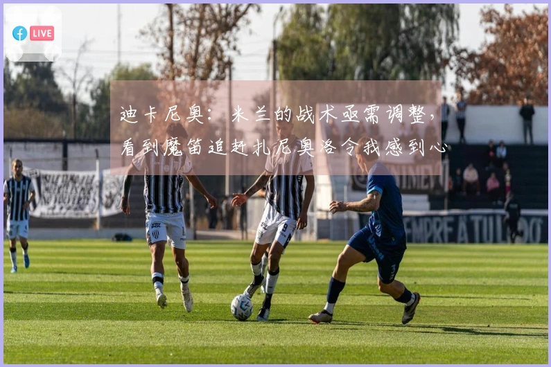 迪卡尼奥：米兰的战术亟需调整，看到魔笛追赶扎尼奥洛令我感到心痛