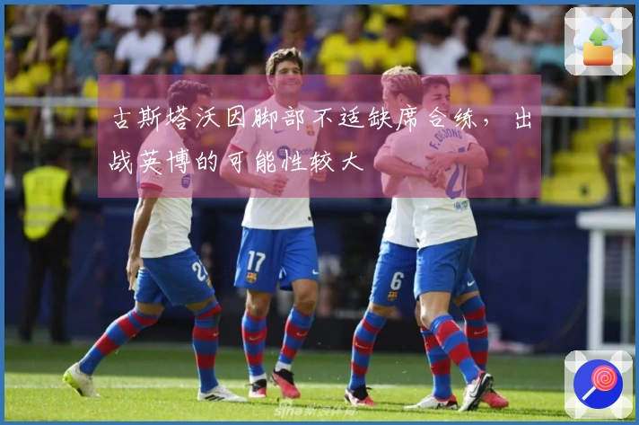 古斯塔沃因脚部不适缺席合练，出战英博的可能性较大