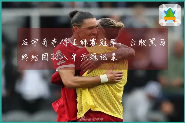 石宇奇夺得亚锦赛冠军，击败黑马终结国羽八年无冠记录