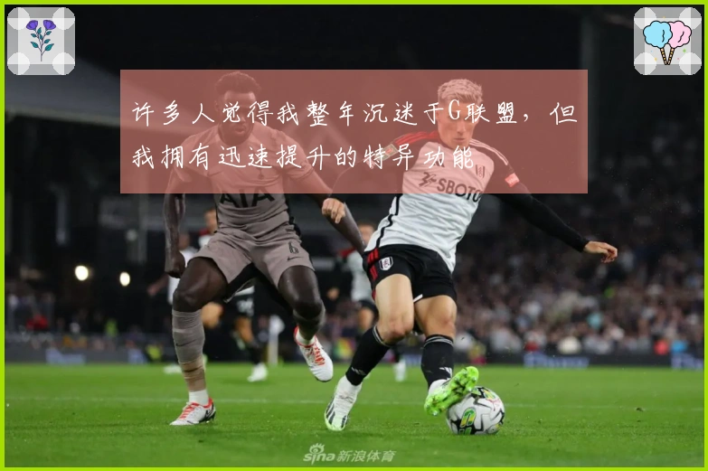 许多人觉得我整年沉迷于G联盟，但我拥有迅速提升的特异功能