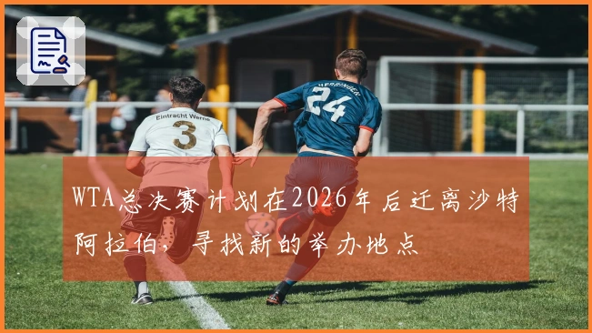 WTA总决赛计划在2026年后迁离沙特阿拉伯，寻找新的举办地点